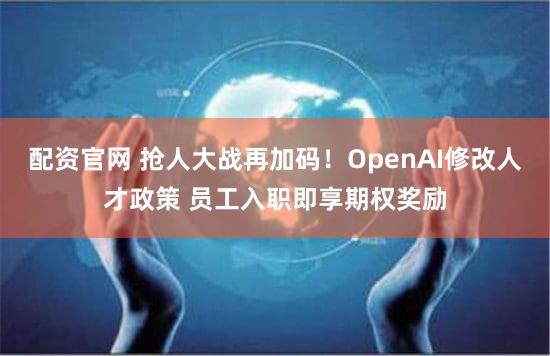 配资官网 抢人大战再加码！OpenAI修改人才政策 员工入职即享期权奖励