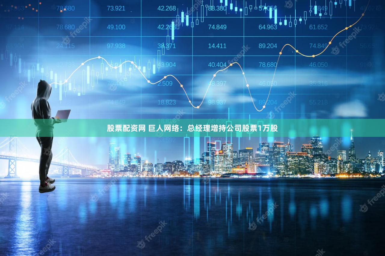 股票配资网 巨人网络：总经理增持公司股票1万股