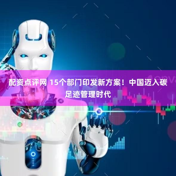 配资点评网 15个部门印发新方案！中国迈入碳足迹管理时代