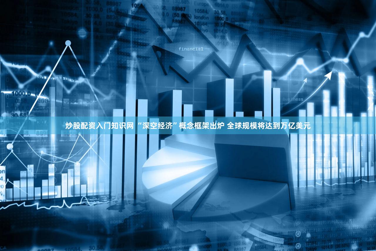 炒股配资入门知识网 “深空经济”概念框架出炉 全球规模将达到万亿美元
