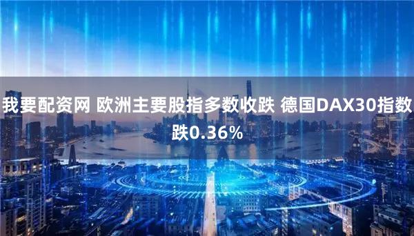 我要配资网 欧洲主要股指多数收跌 德国DAX30指数跌0.36%