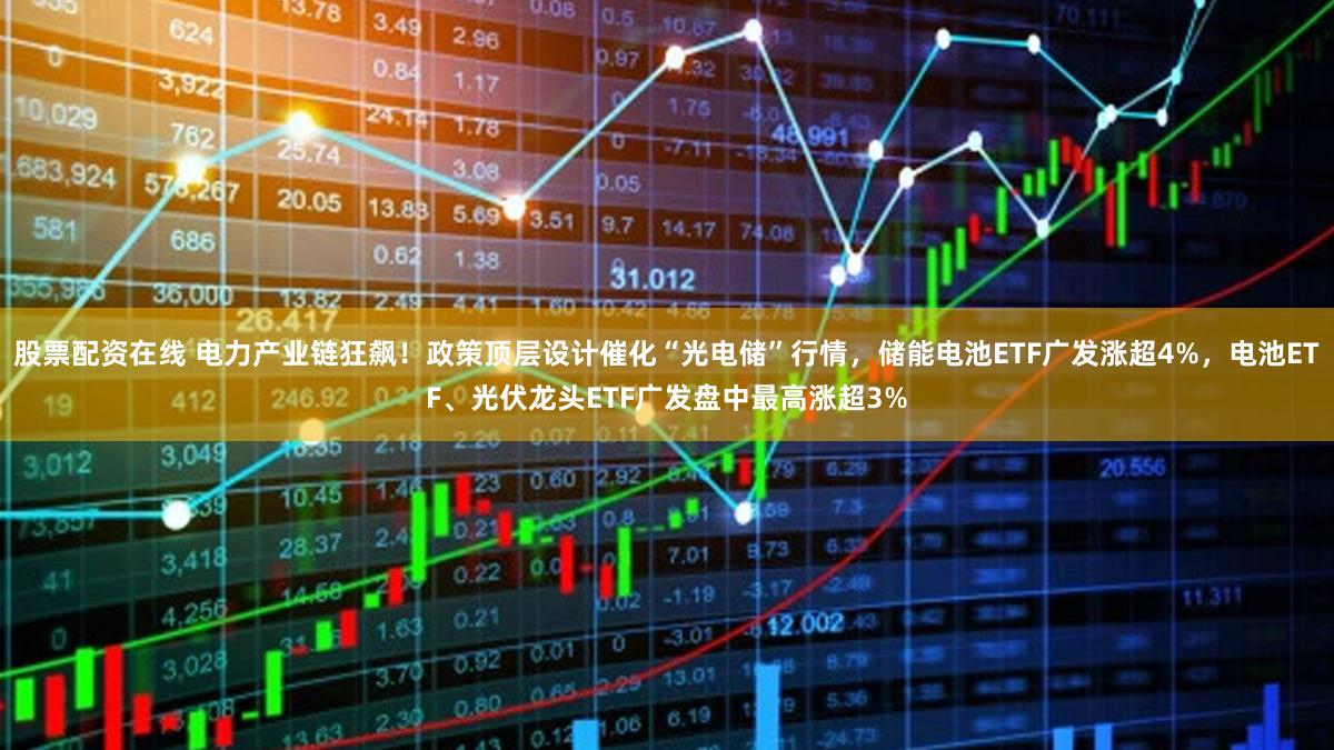 股票配资在线 电力产业链狂飙！政策顶层设计催化“光电储”行情，储能电池ETF广发涨超4%，电池ETF、光伏龙头ETF广发盘中最高涨超3%