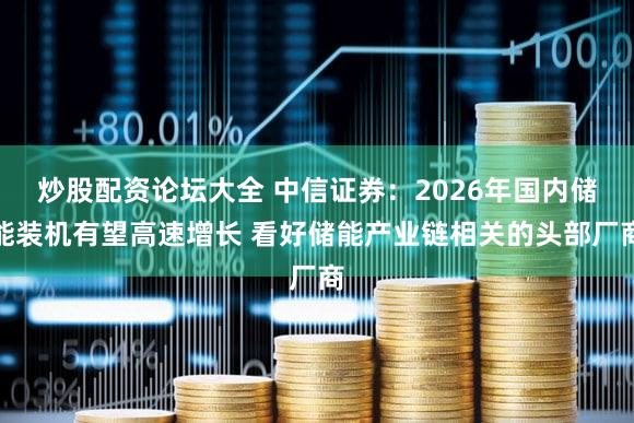 炒股配资论坛大全 中信证券：2026年国内储能装机有望高速增长 看好储能产业链相关的头部厂商