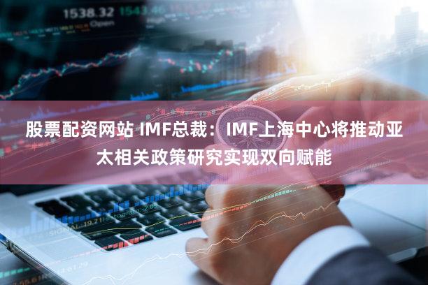 股票配资网站 IMF总裁：IMF上海中心将推动亚太相关政策研究实现双向赋能