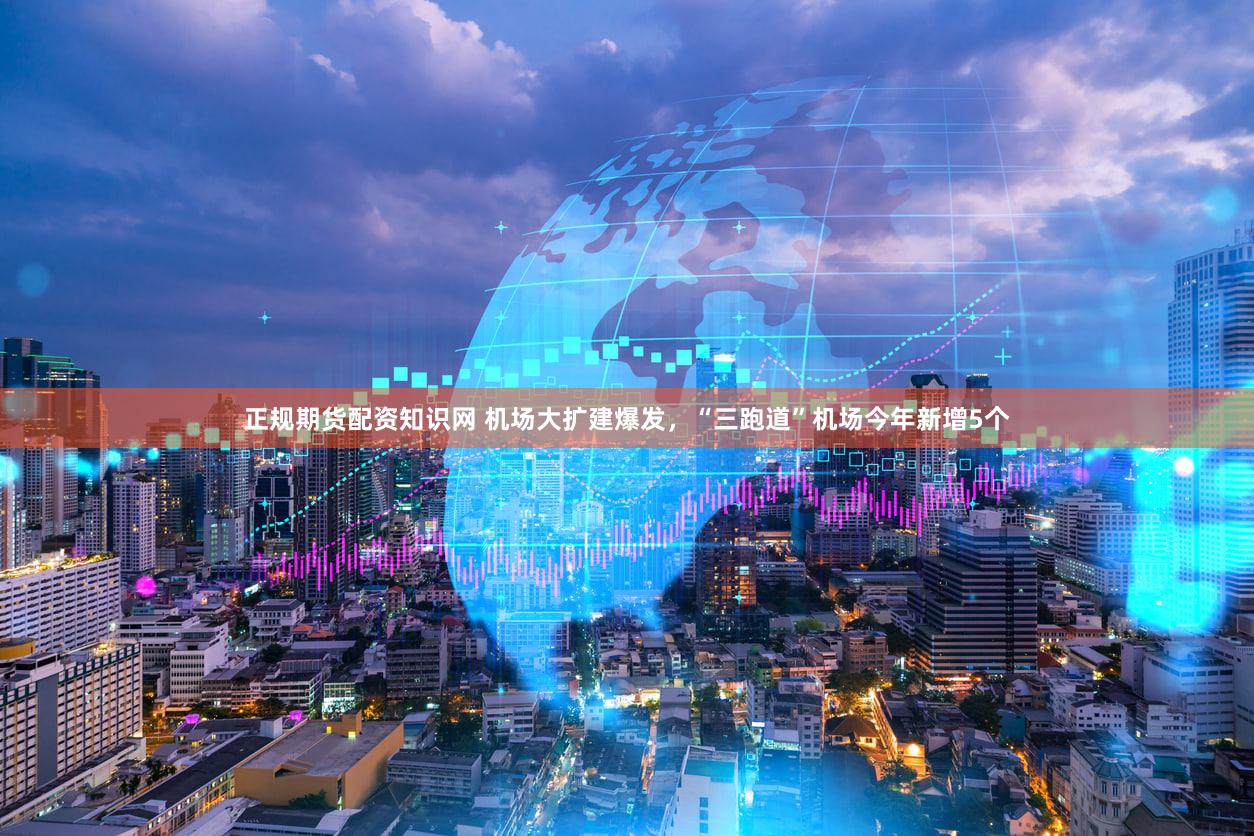 正规期货配资知识网 机场大扩建爆发，“三跑道”机场今年新增5个