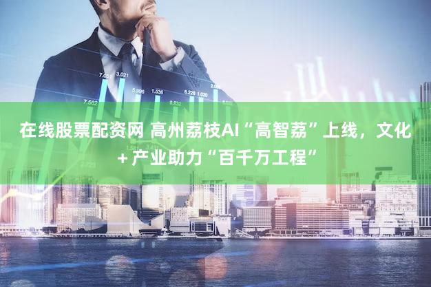 在线股票配资网 高州荔枝AI“高智荔”上线，文化＋产业助力“百千万工程”