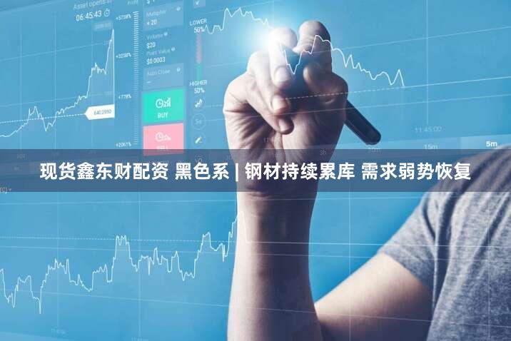现货鑫东财配资 黑色系 | 钢材持续累库 需求弱势恢复