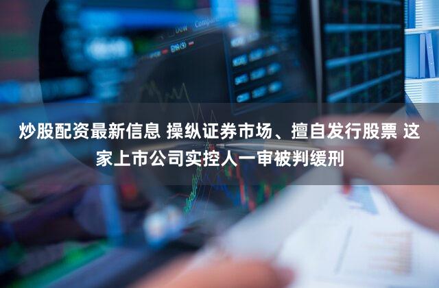 炒股配资最新信息 操纵证券市场、擅自发行股票 这家上市公司实控人一审被判缓刑