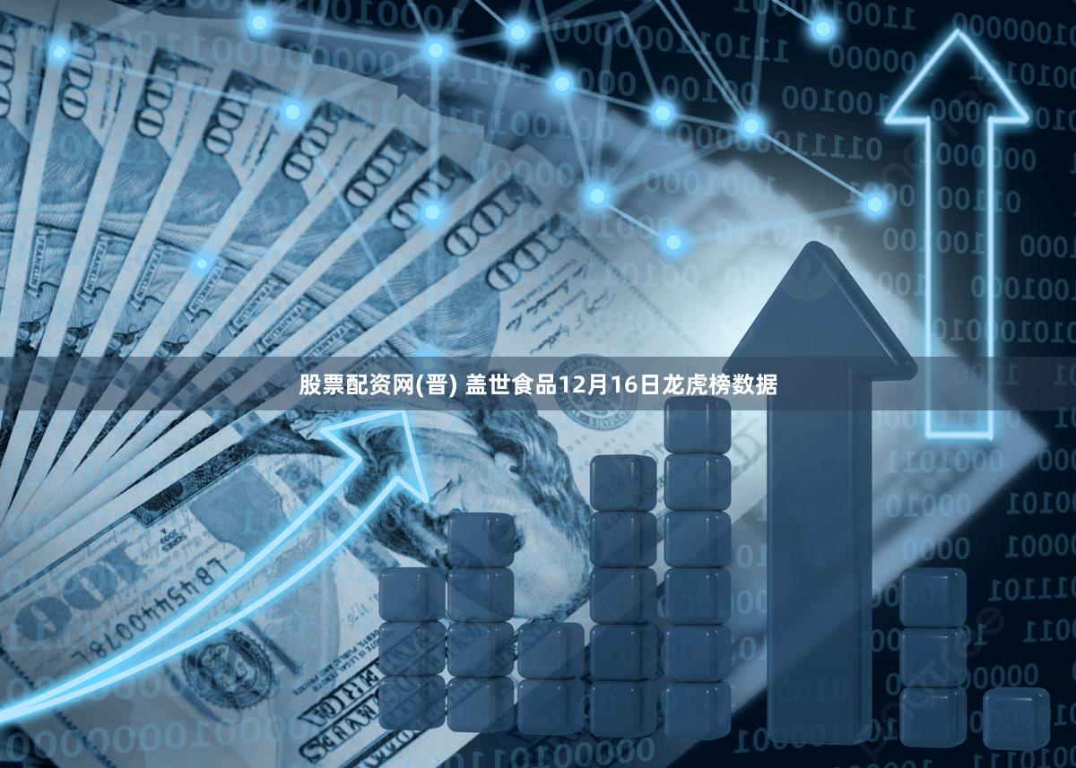 股票配资网(晋) 盖世食品12月16日龙虎榜数据