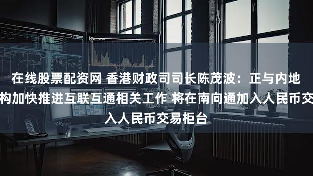 在线股票配资网 香港财政司司长陈茂波:正与内地监管机构加快推进互联互通相关工作 将在南向通加入人民币交易柜台