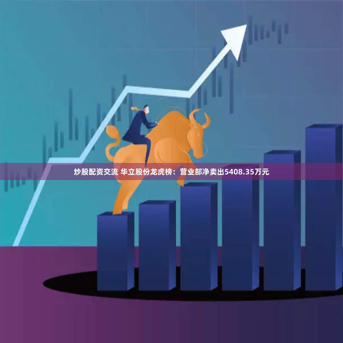 炒股配资交流 华立股份龙虎榜:营业部净卖出5408.35万元