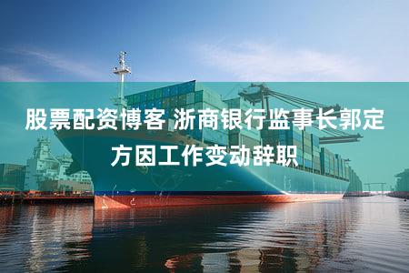 股票配资博客 浙商银行监事长郭定方因工作变动辞职