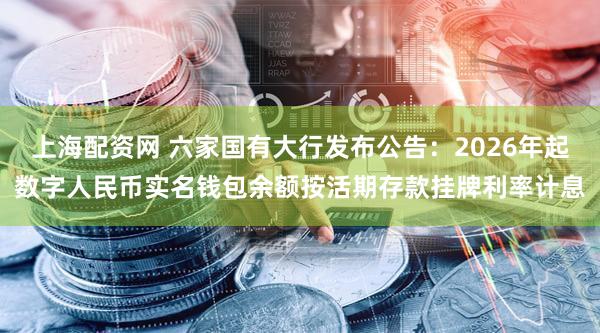 上海配资网 六家国有大行发布公告：2026年起数字人民币实名钱包余额按活期存款挂牌利率计息