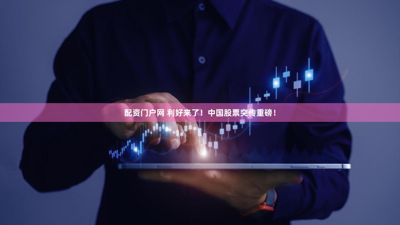 配资门户网 利好来了！中国股票突传重磅！