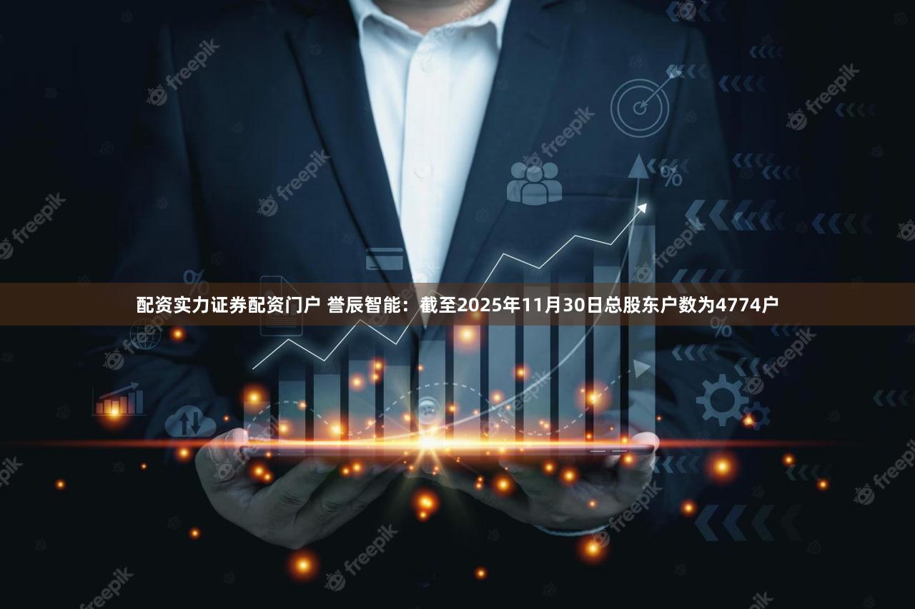 配资实力证券配资门户 誉辰智能：截至2025年11月30日总股东户数为4774户