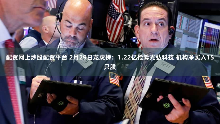 配资网上炒股配资平台 2月29日龙虎榜：1.22亿抢筹光弘科技 机构净买入15只股