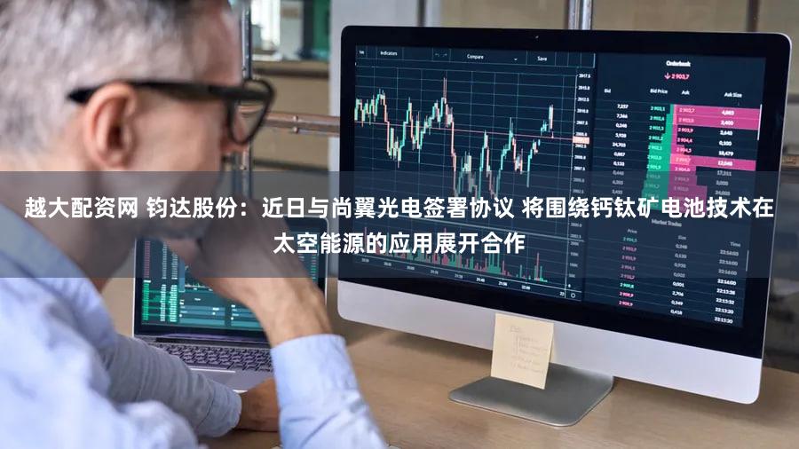 越大配资网 钧达股份:近日与尚翼光电签署协议 将围绕钙钛矿电池技术在太空能源的应用展开合作