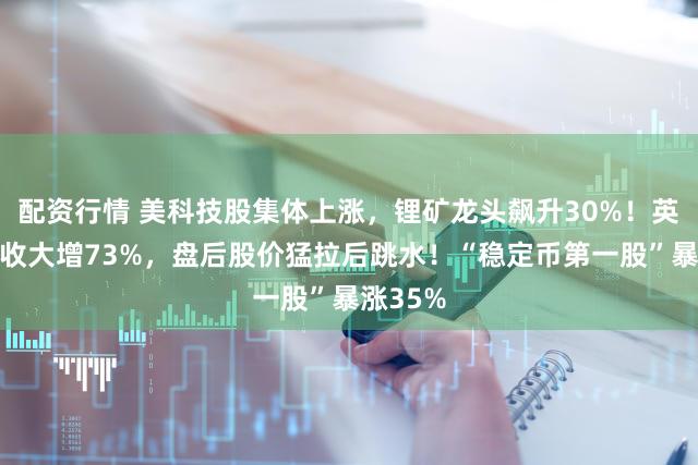 配资行情 美科技股集体上涨,锂矿龙头飙升30%!英伟达营收大增73%,盘后股价猛拉后跳水!“稳定币第一股”暴涨35%