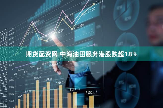 期货配资网 中海油田服务港股跌超18%