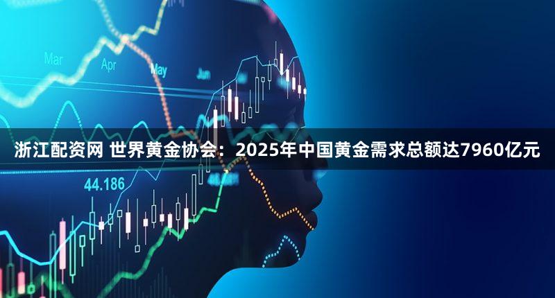 浙江配资网 世界黄金协会：2025年中国黄金需求总额达7960亿元