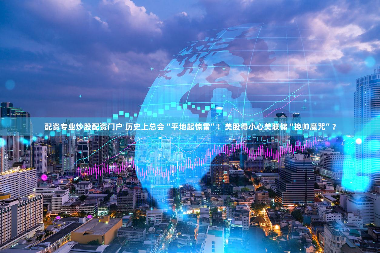 配资专业炒股配资门户 历史上总会“平地起惊雷”！美股得小心美联储“换帅魔咒”？