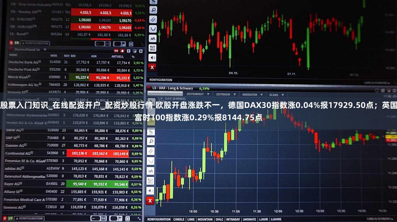 股票入门知识_在线配资开户_配资炒股行情 欧股开盘涨跌不一，德国DAX30指数涨0.04%报17929.50点；英国富时100指数涨0.29%报8144.75点