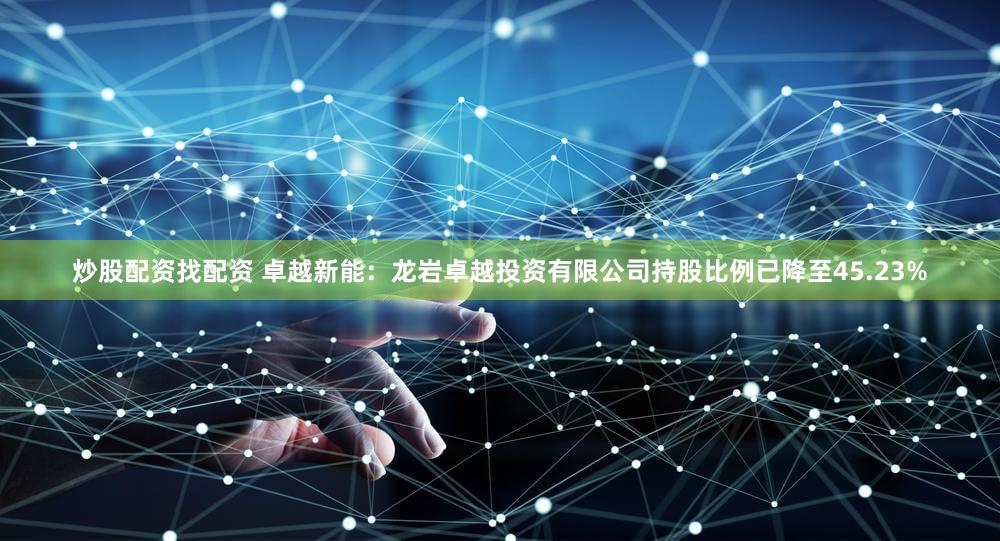 炒股配资找配资 卓越新能：龙岩卓越投资有限公司持股比例已降至45.23%