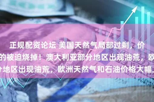 正规配资论坛 美国天然气局部过剩，价格跌至负数，多余的被迫烧掉！澳大利亚部分地区出现油荒，欧洲天然气和石油价格大幅上涨