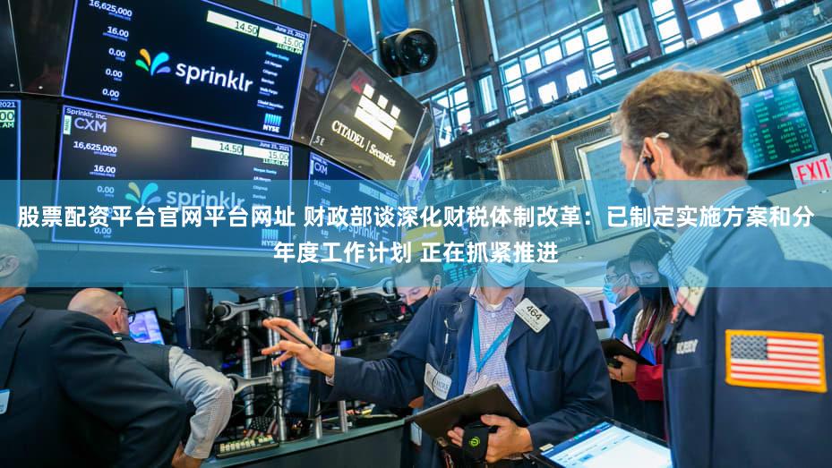 股票配资平台官网平台网址 财政部谈深化财税体制改革：已制定实施方案和分年度工作计划 正在抓紧推进