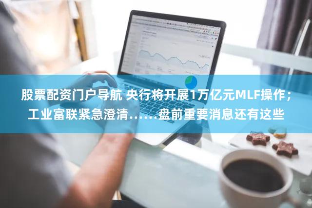 股票配资门户导航 央行将开展1万亿元MLF操作；工业富联紧急澄清……盘前重要消息还有这些