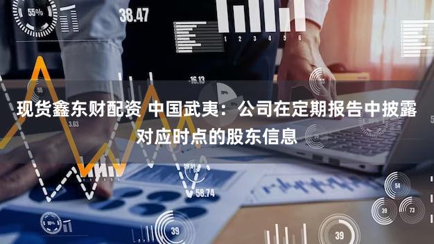 现货鑫东财配资 中国武夷：公司在定期报告中披露对应时点的股东信息