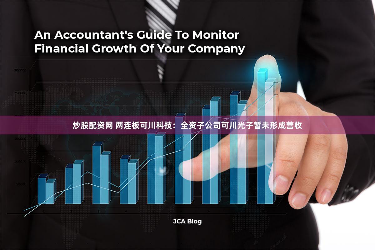 炒股配资网 两连板可川科技：全资子公司可川光子暂未形成营收