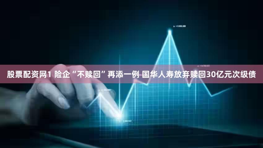 股票配资网1 险企“不赎回”再添一例 国华人寿放弃赎回30亿元次级债