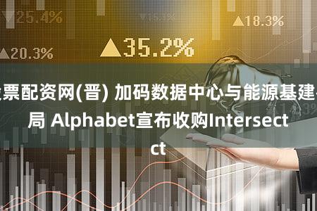 股票配资网(晋) 加码数据中心与能源基建布局 Alphabet宣布收购Intersect