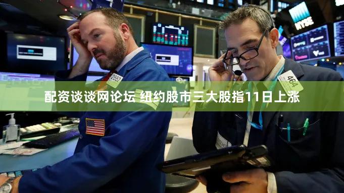 配资谈谈网论坛 纽约股市三大股指11日上涨