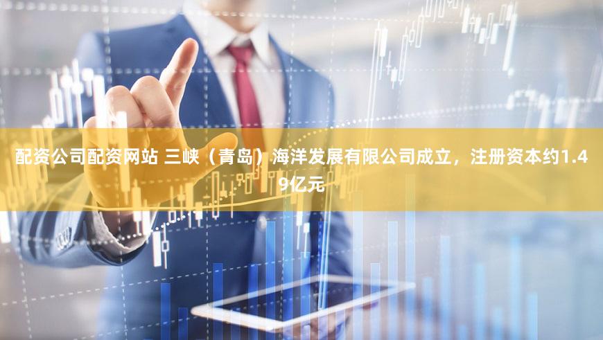 配资公司配资网站 三峡（青岛）海洋发展有限公司成立，注册资本约1.49亿元