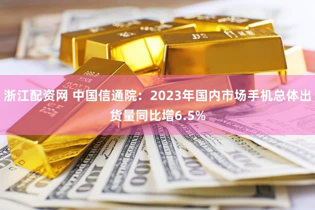 浙江配资网 中国信通院：2023年国内市场手机总体出货量同比增6.5%