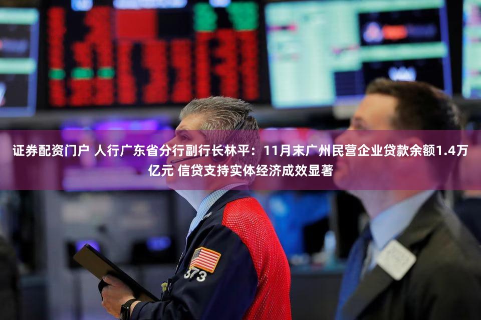 证券配资门户 人行广东省分行副行长林平:11月末广州民营企业贷款余额1.4万亿元 信贷支持实体经济成效显著