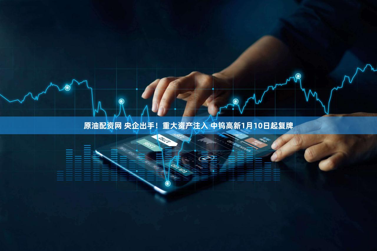 原油配资网 央企出手!重大资产注入 中钨高新1月10日起复牌