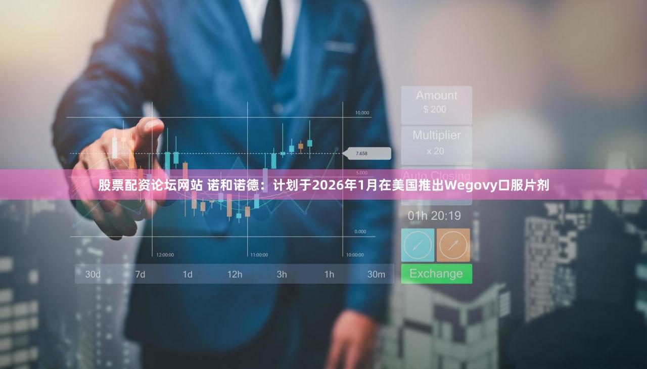 股票配资论坛网站 诺和诺德：计划于2026年1月在美国推出Wegovy口服片剂