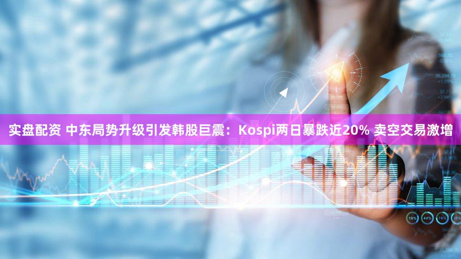 实盘配资 中东局势升级引发韩股巨震:Kospi两日暴跌近20% 卖空交易激增