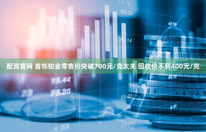 配资官网 首饰铂金零售价突破700元/克大关 回收价不到400元/克