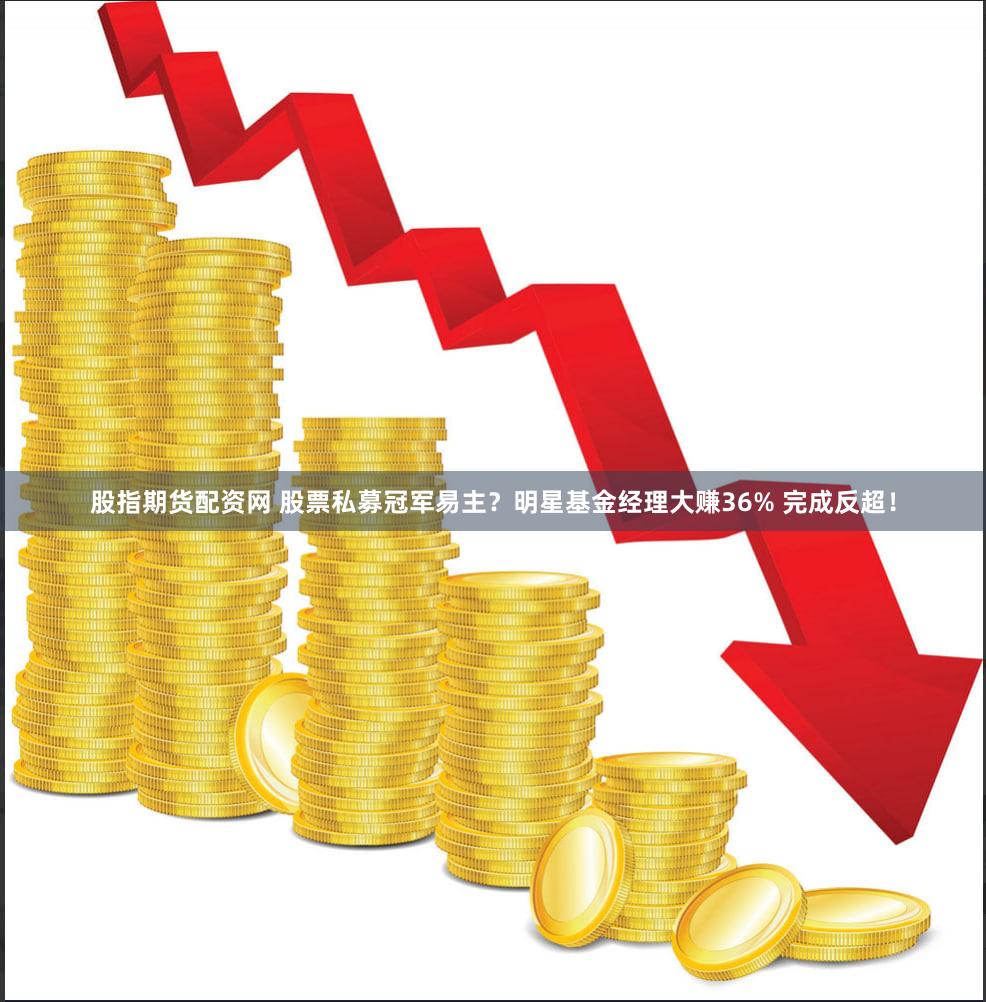 股指期货配资网 股票私募冠军易主?明星基金经理大赚36% 完成反超!