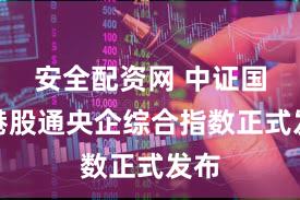 安全配资网 中证国新港股通央企综合指数正式发布