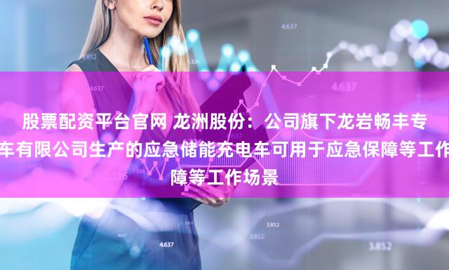 股票配资平台官网 龙洲股份：公司旗下龙岩畅丰专用汽车有限公司生产的应急储能充电车可用于应急保障等工作场景