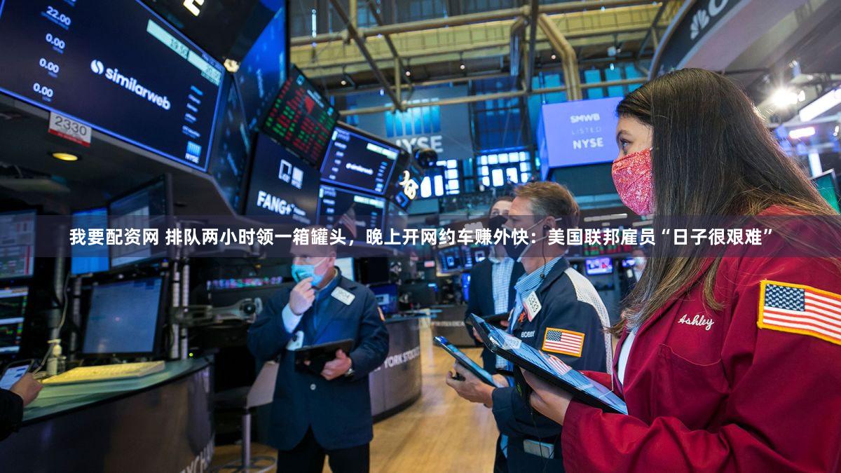 我要配资网 排队两小时领一箱罐头，晚上开网约车赚外快：美国联邦雇员“日子很艰难”