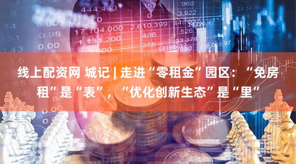 线上配资网 城记 | 走进“零租金”园区:“免房租”是“表”,“优化创新生态”是“里”