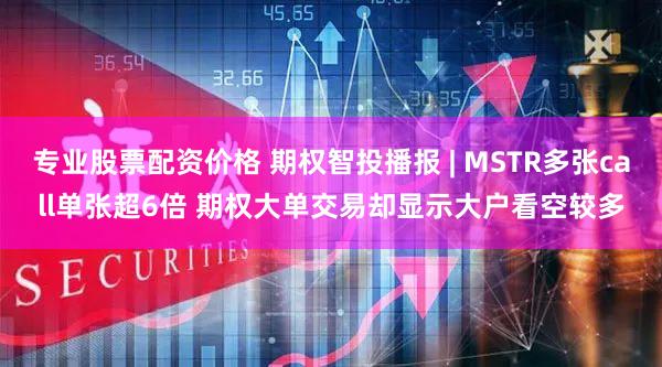 专业股票配资价格 期权智投播报 | MSTR多张call单张超6倍 期权大单交易却显示大户看空较多