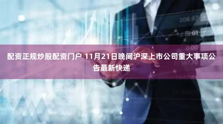 配资正规炒股配资门户 11月21日晚间沪深上市公司重大事项公告最新快递