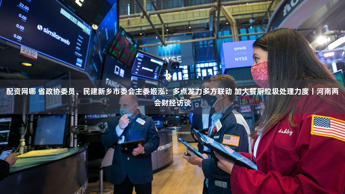 配资网哪 省政协委员、民建新乡市委会主委姬泓：多点发力多方联动 加大餐厨垃圾处理力度丨河南两会财经访谈